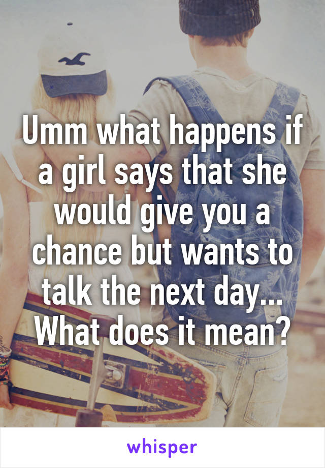 Umm what happens if a girl says that she would give you a chance but wants to talk the next day... What does it mean?