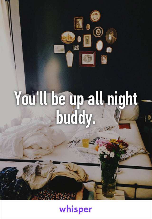 You'll be up all night buddy.