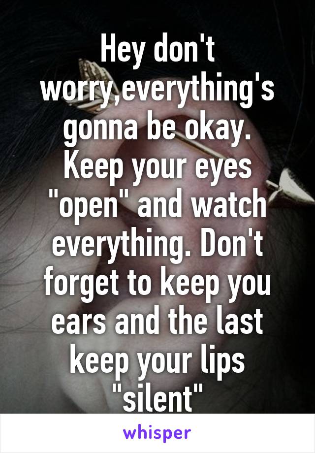 Hey don't worry,everything's gonna be okay.
Keep your eyes "open" and watch everything. Don't forget to keep you ears and the last keep your lips "silent"