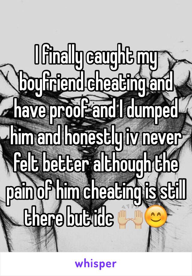 I finally caught my boyfriend cheating and have proof and I dumped him and honestly iv never felt better although the pain of him cheating is still there but idc 🙌🏼😊