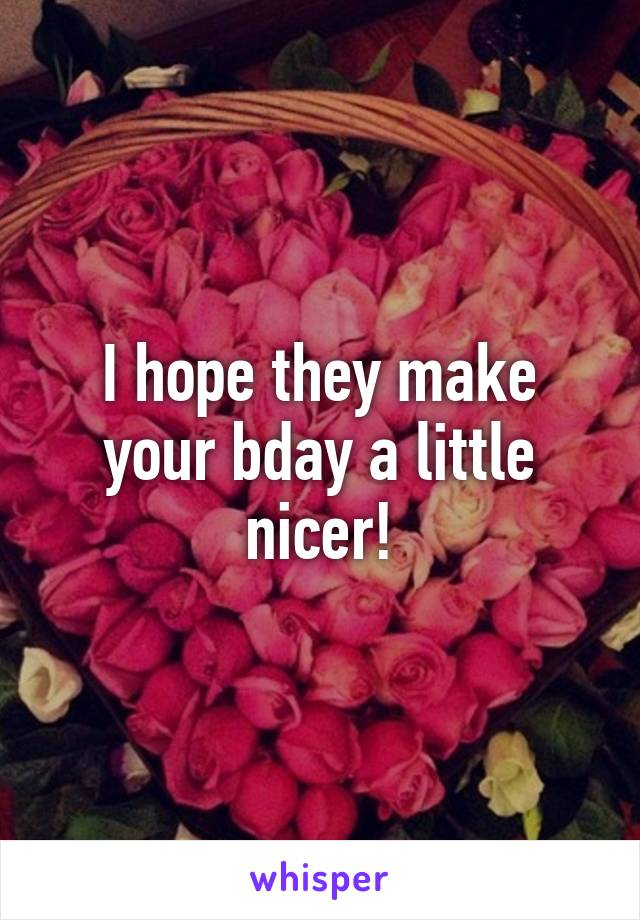 I hope they make your bday a little nicer!