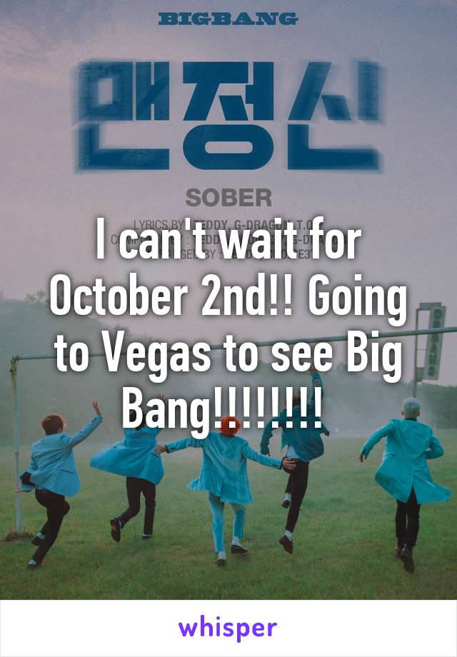 I can't wait for October 2nd!! Going to Vegas to see Big Bang!!!!!!!! 