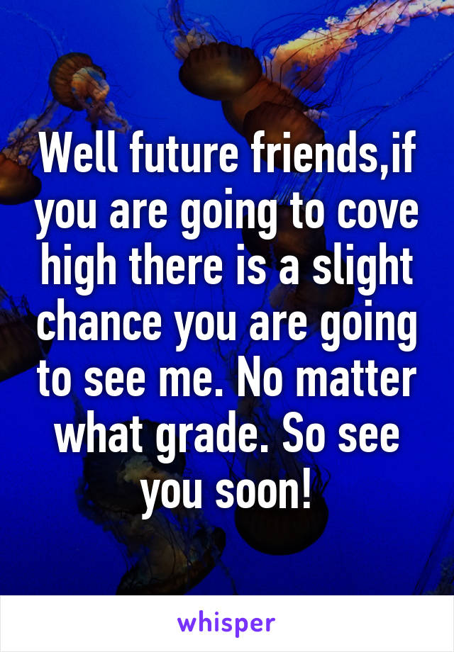 Well future friends,if you are going to cove high there is a slight chance you are going to see me. No matter what grade. So see you soon!