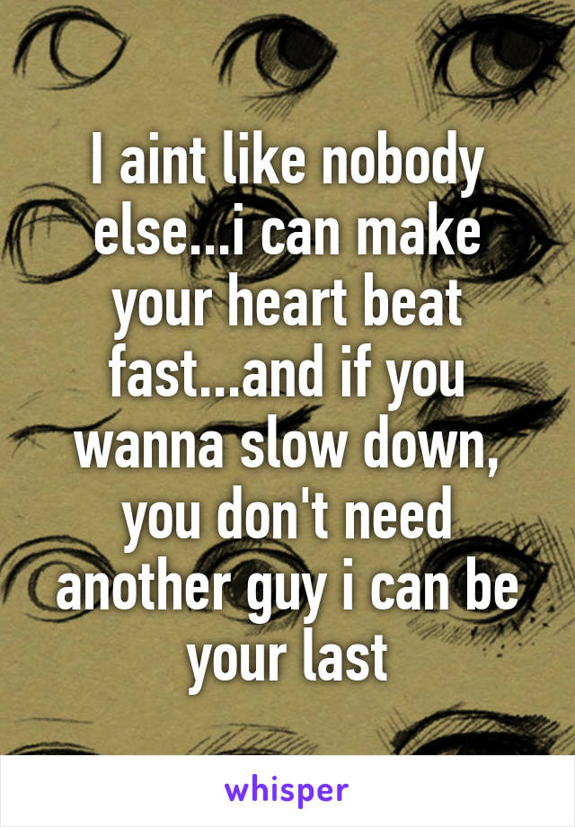 I aint like nobody else...i can make your heart beat fast...and if you wanna slow down, you don't need another guy i can be your last