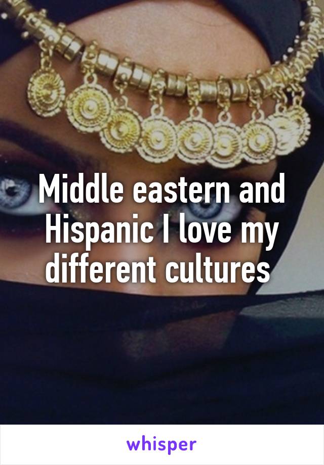 Middle eastern and Hispanic I love my different cultures 