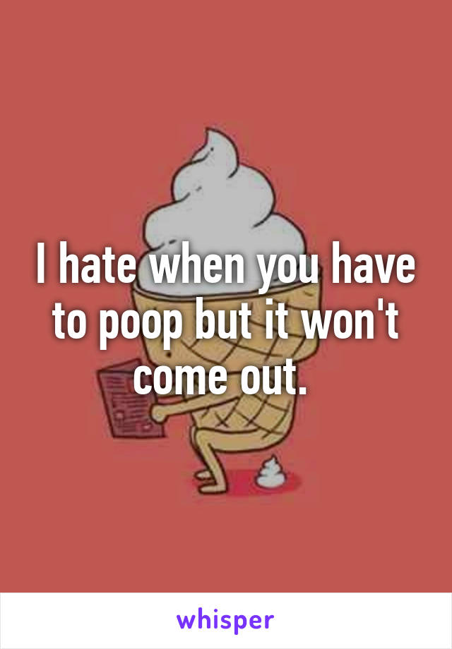 I hate when you have to poop but it won't come out. 