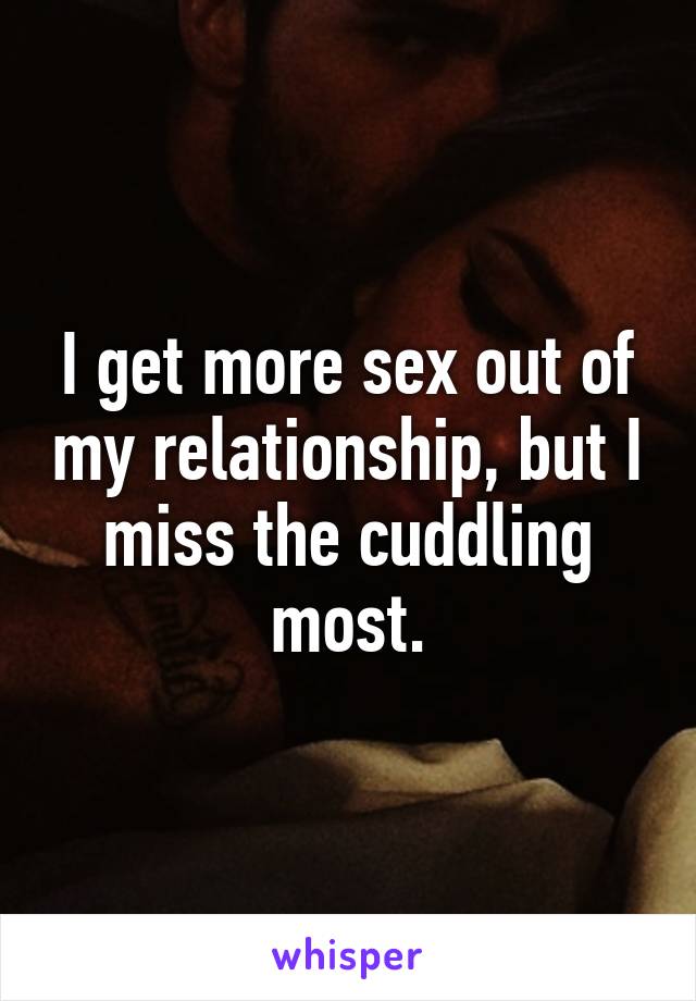 I get more sex out of my relationship, but I miss the cuddling most.