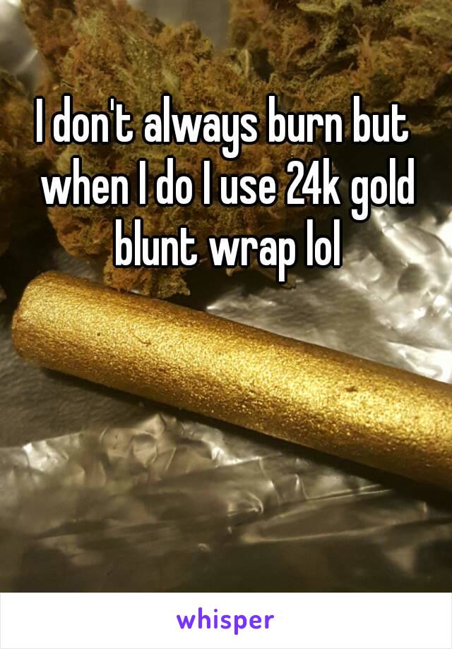 I don't always burn but when I do I use 24k gold blunt wrap lol