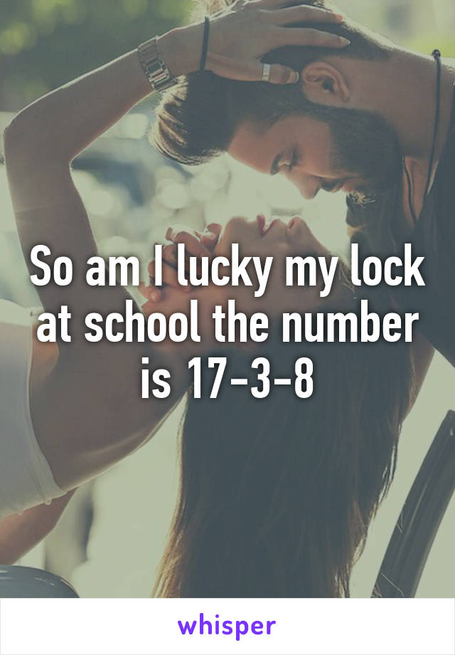 So am I lucky my lock at school the number is 17-3-8