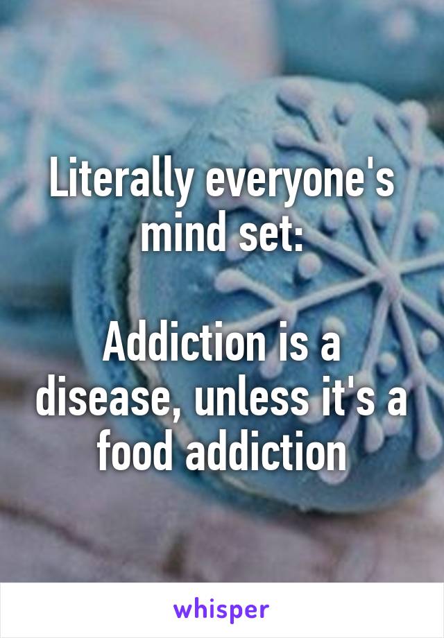 Literally everyone's mind set:

Addiction is a disease, unless it's a food addiction