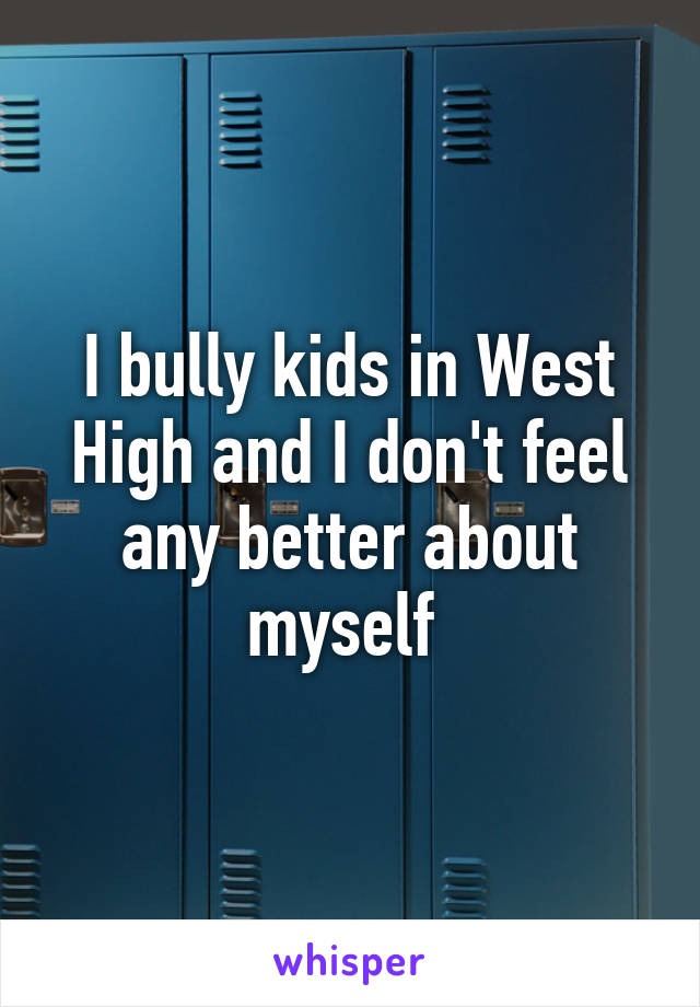 I bully kids in West High and I don't feel any better about myself 