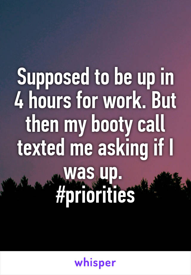 Supposed to be up in 4 hours for work. But then my booty call texted me asking if I was up. 
#priorities