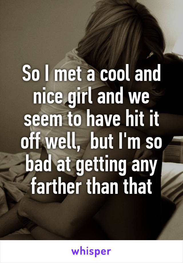 So I met a cool and nice girl and we seem to have hit it off well,  but I'm so bad at getting any farther than that