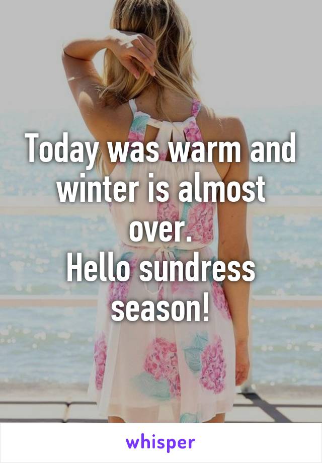 Today was warm and winter is almost over.
Hello sundress season!