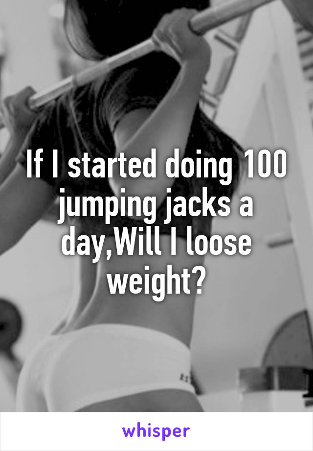 If I started doing 100 jumping jacks a day,Will I loose weight?