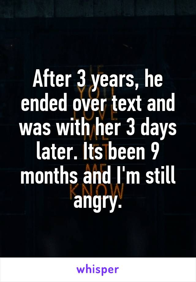 After 3 years, he ended over text and was with her 3 days later. Its been 9 months and I'm still angry.