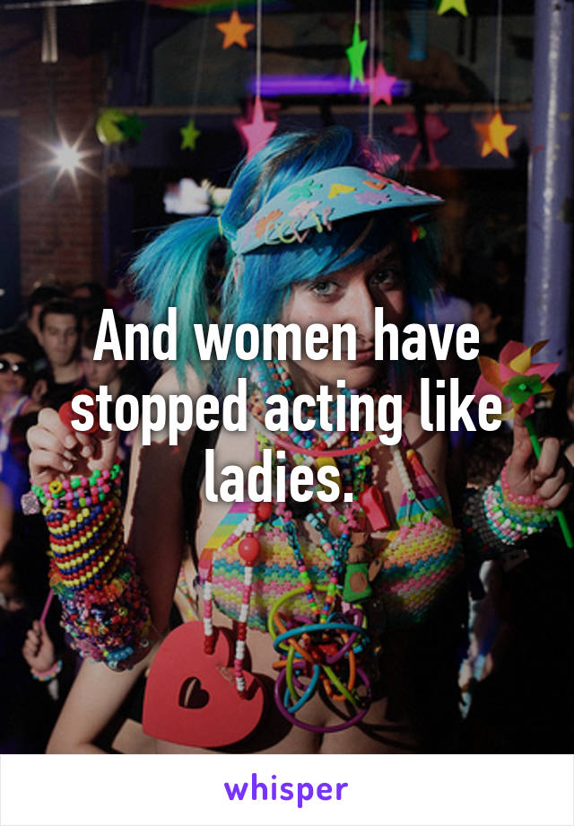 And women have stopped acting like ladies. 