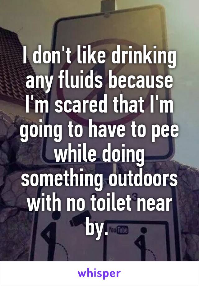 I don't like drinking any fluids because I'm scared that I'm going to have to pee while doing something outdoors with no toilet near by. 