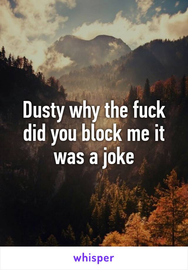 Dusty why the fuck did you block me it was a joke