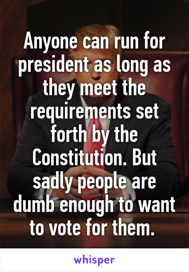 Anyone can run for president as long as they meet the requirements set forth by the Constitution. But sadly people are dumb enough to want to vote for them. 