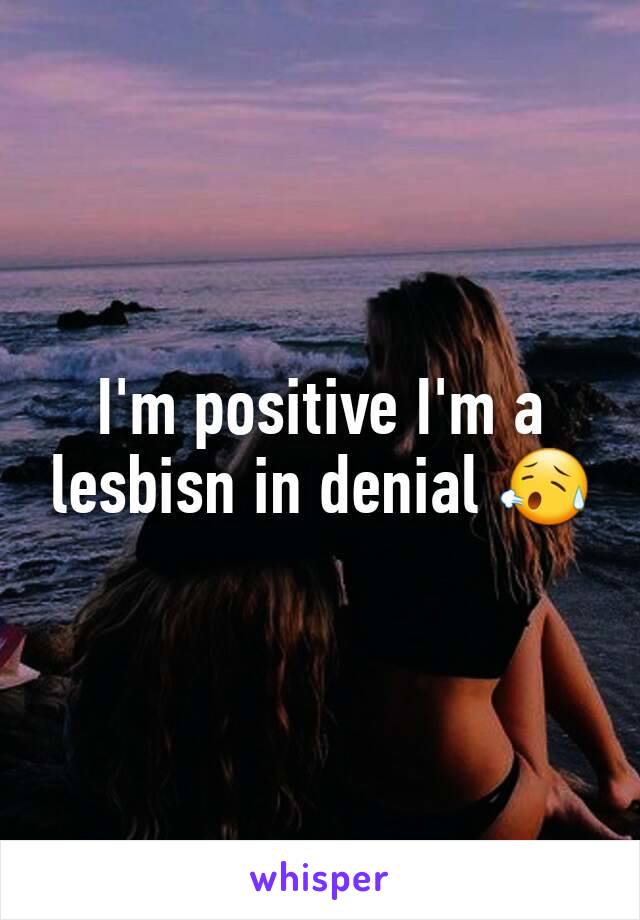 I'm positive I'm a lesbisn in denial 😥