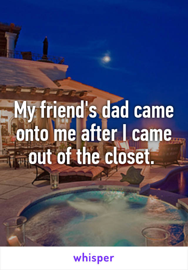 My friend's dad came onto me after I came out of the closet. 