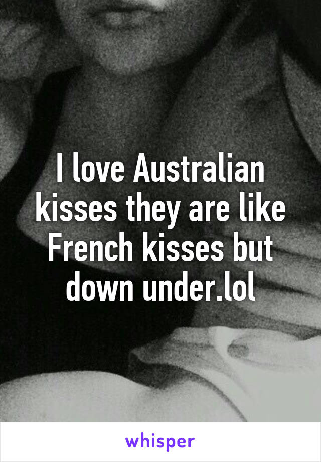 I love Australian kisses they are like French kisses but down under.lol