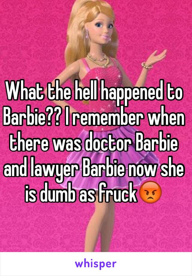 What the hell happened to Barbie?? I remember when there was doctor Barbie and lawyer Barbie now she is dumb as fruck😡 