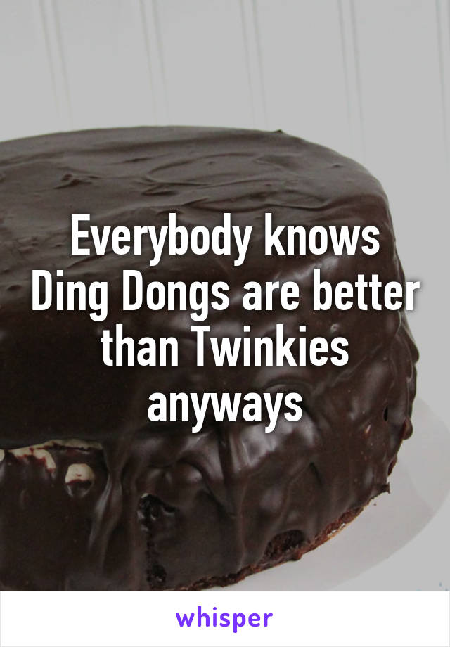 Everybody knows Ding Dongs are better than Twinkies anyways