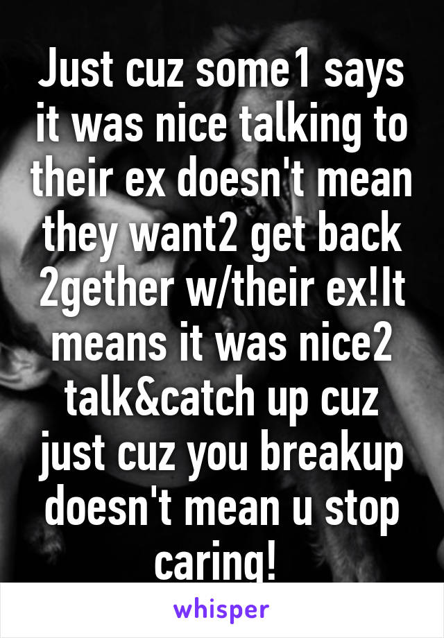 Just cuz some1 says it was nice talking to their ex doesn't mean they want2 get back 2gether w/their ex!It means it was nice2 talk&catch up cuz just cuz you breakup doesn't mean u stop caring! 