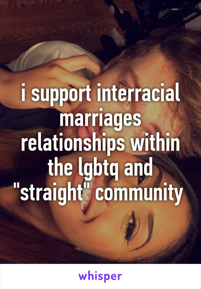 i support interracial marriages relationships within the lgbtq and "straight" community 