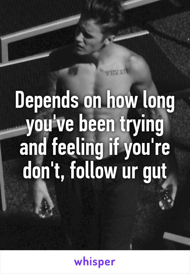 Depends on how long you've been trying and feeling if you're don't, follow ur gut