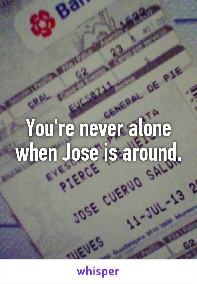 You're never alone when Jose is around.