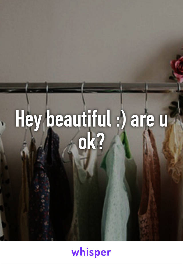 Hey beautiful :) are u ok?