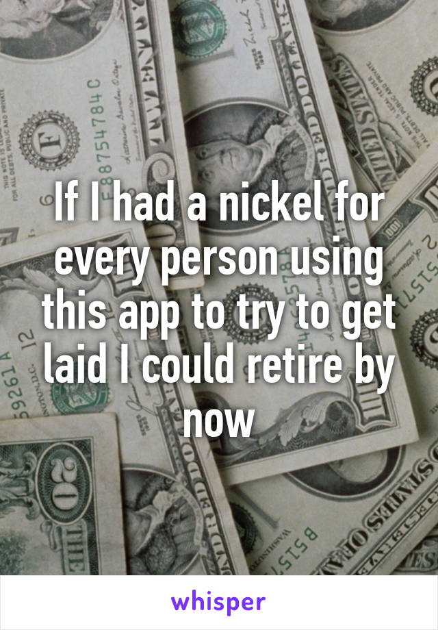 If I had a nickel for every person using this app to try to get laid I could retire by now