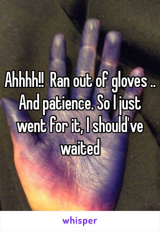 Ahhhh!!  Ran out of gloves .. And patience. So I just went for it, I should've waited 