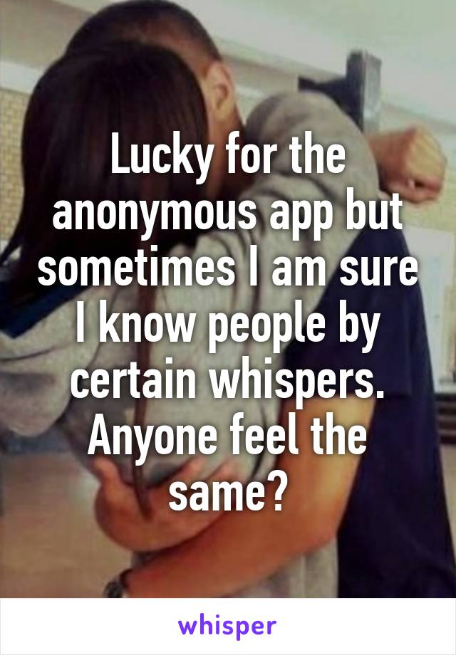 Lucky for the anonymous app but sometimes I am sure I know people by certain whispers. Anyone feel the same?