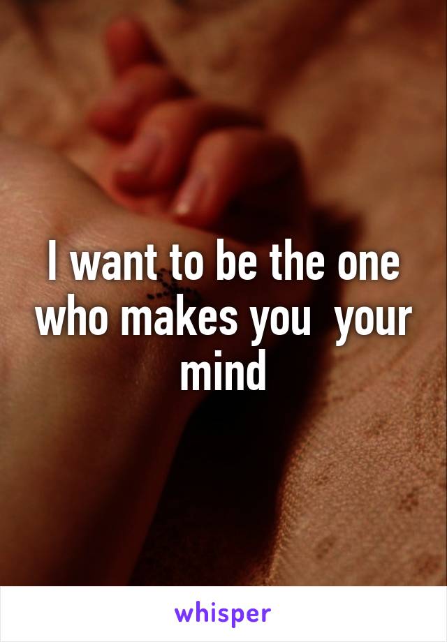 I want to be the one who makes you  your mind