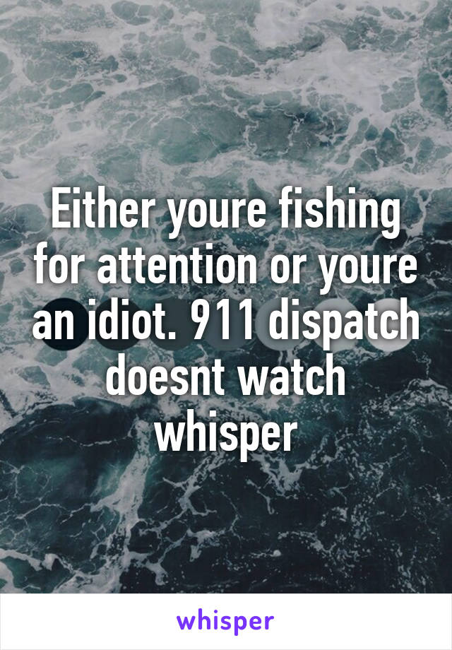 Either youre fishing for attention or youre an idiot. 911 dispatch doesnt watch whisper