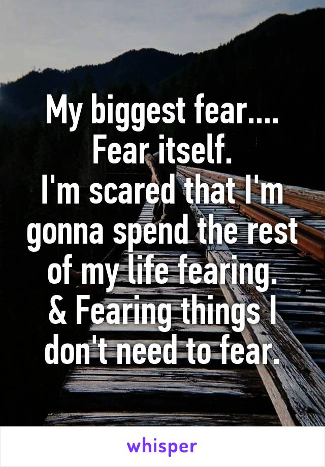 My biggest fear....
Fear itself.
I'm scared that I'm gonna spend the rest of my life fearing.
& Fearing things I don't need to fear.