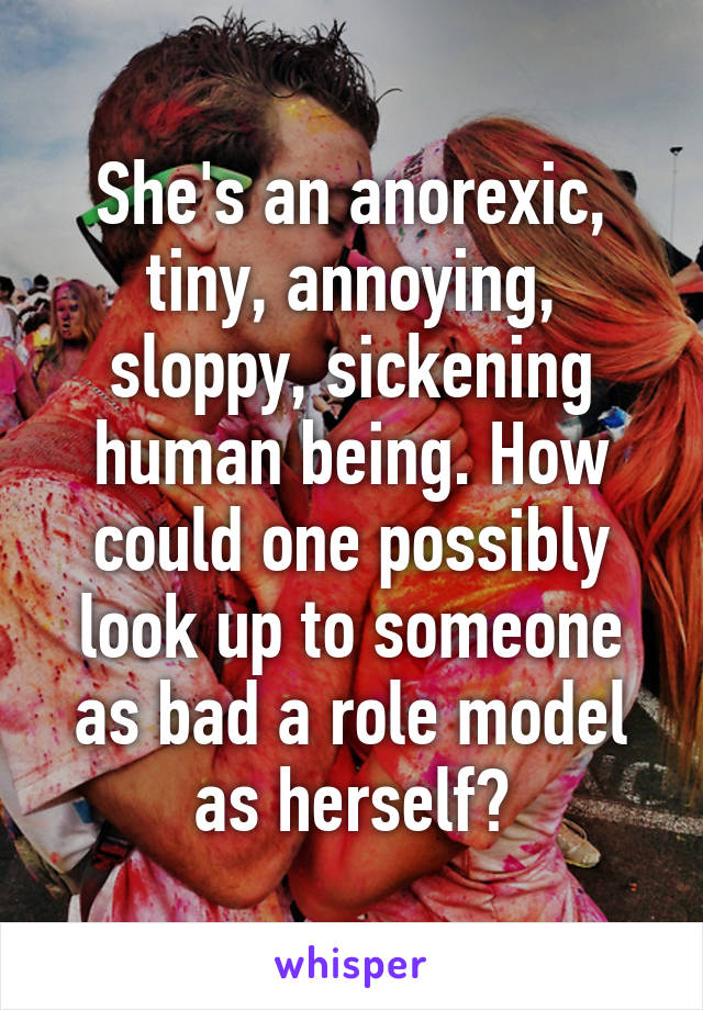 She's an anorexic, tiny, annoying, sloppy, sickening human being. How could one possibly look up to someone as bad a role model as herself?