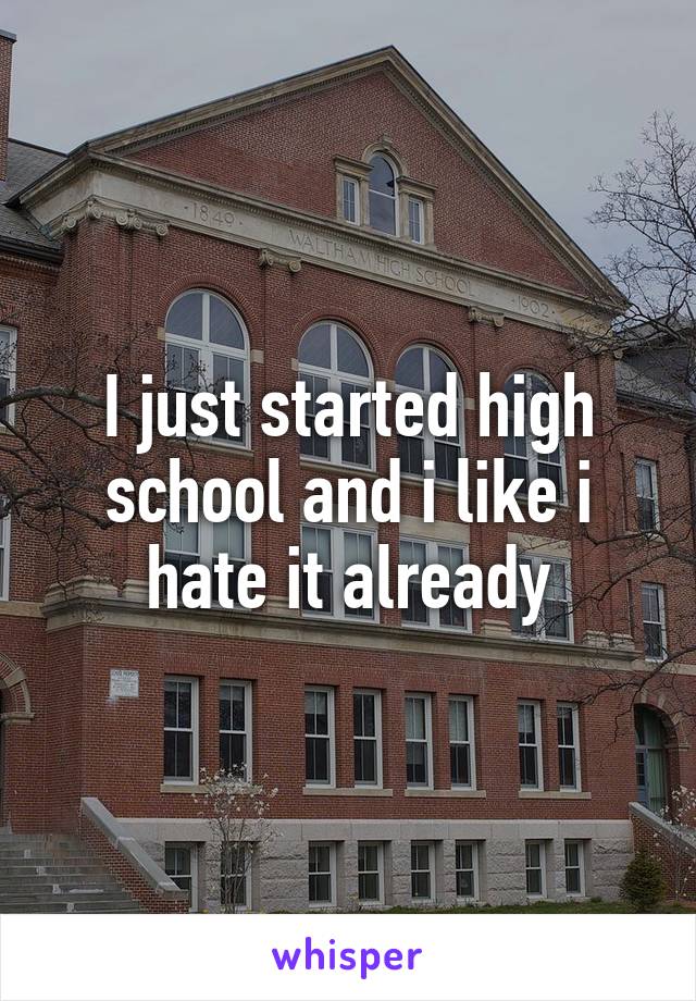 I just started high school and i like i hate it already