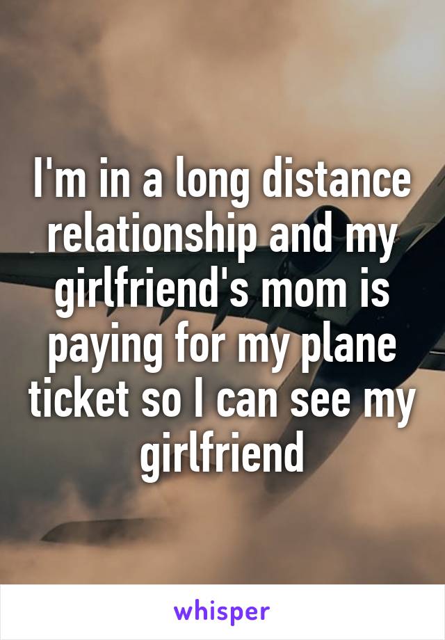 I'm in a long distance relationship and my girlfriend's mom is paying for my plane ticket so I can see my girlfriend