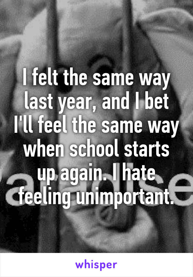 I felt the same way last year, and I bet I'll feel the same way when school starts up again. I hate feeling unimportant.