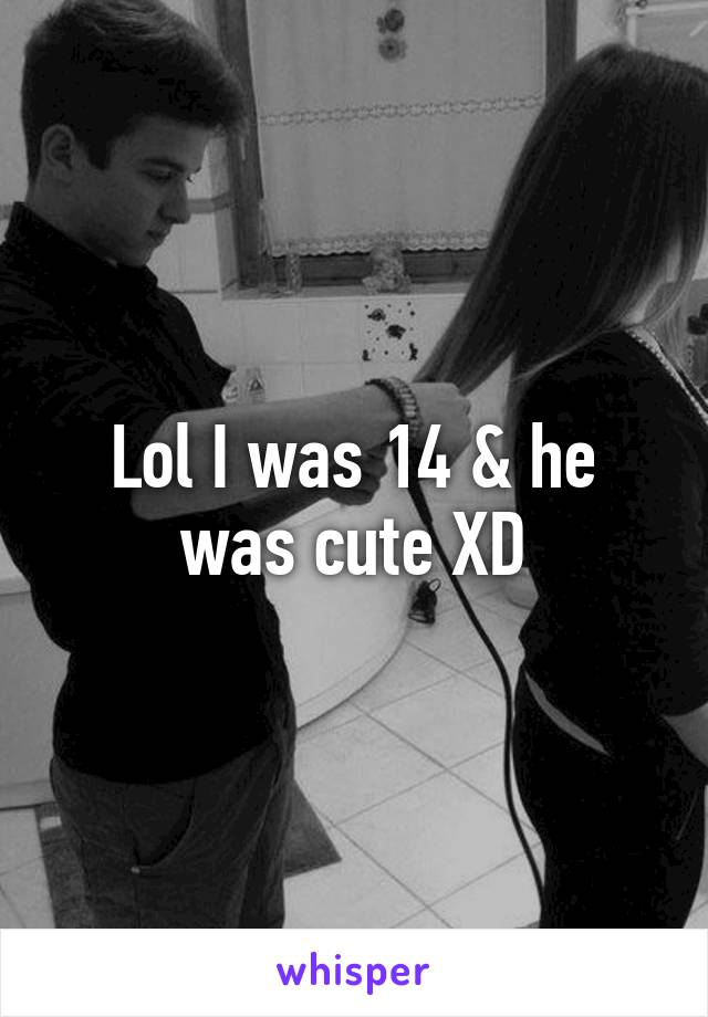 Lol I was 14 & he was cute XD