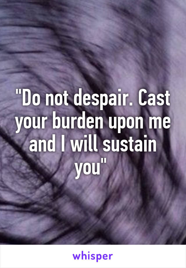 "Do not despair. Cast your burden upon me and I will sustain you" 