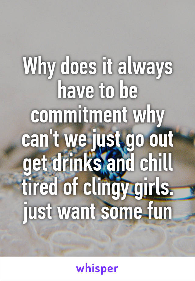 Why does it always have to be commitment why can't we just go out get drinks and chill tired of clingy girls. just want some fun