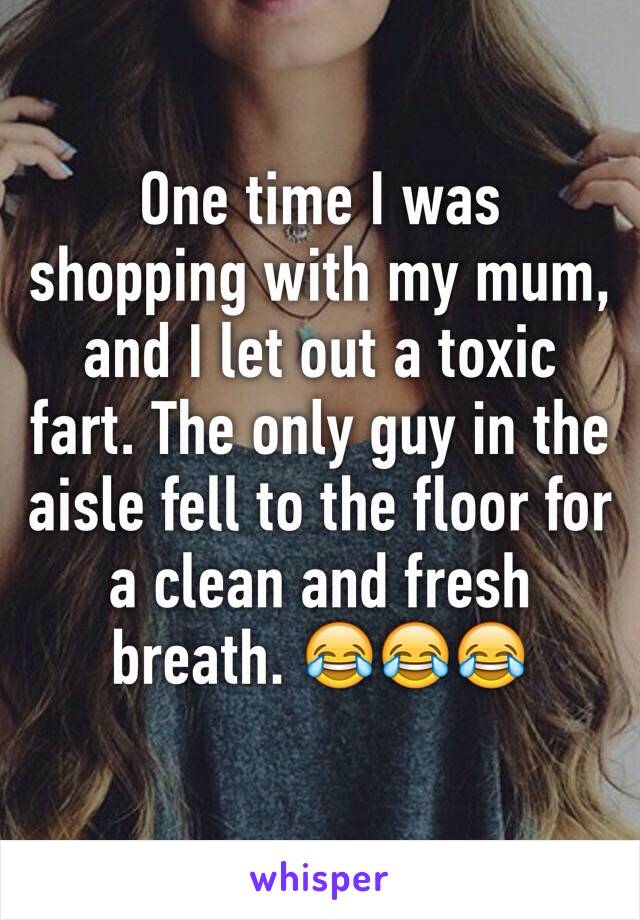 One time I was shopping with my mum, and I let out a toxic fart. The only guy in the aisle fell to the floor for a clean and fresh breath. 😂😂😂