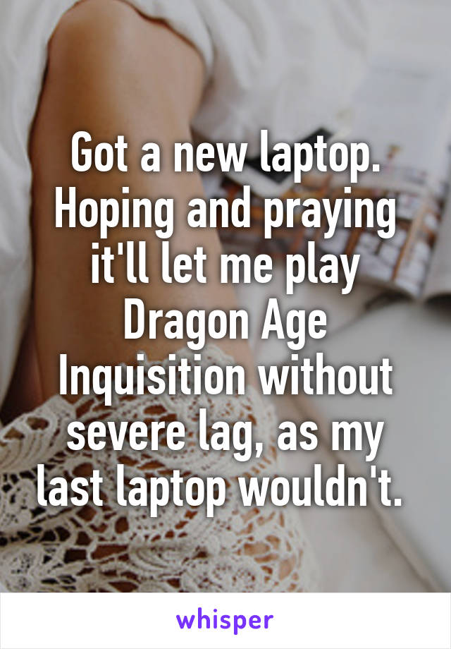 Got a new laptop.
Hoping and praying it'll let me play Dragon Age Inquisition without severe lag, as my last laptop wouldn't. 