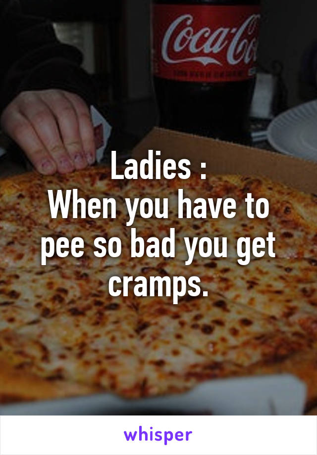 Ladies :
When you have to pee so bad you get cramps.